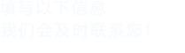 填寫(xiě)以下信息，我們會(huì)及時(shí)聯(lián)系您！